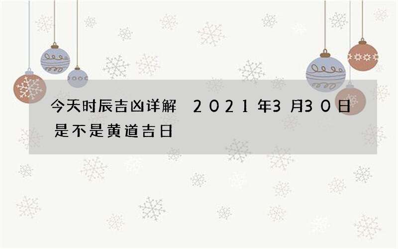 今天时辰吉凶详解 2021年3月30日是不是黄道吉日